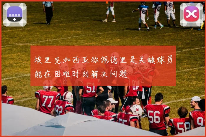 埃里克加西亚称佩德里是关键球员能在困难时刻解决问题