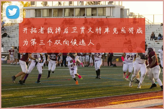 开拓者裁掉后卫贾文特库克或将成为第三个双向候选人
