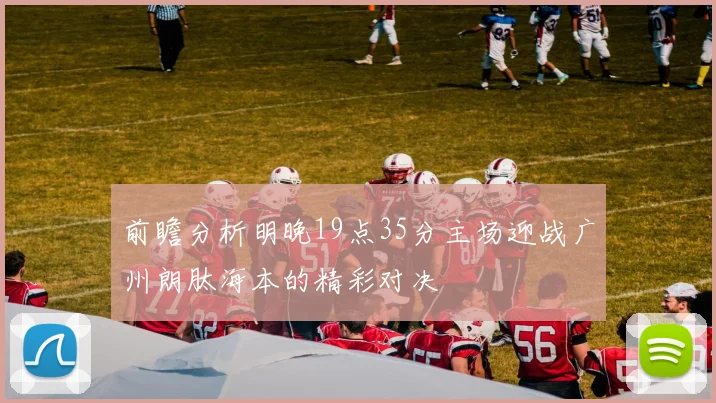 前瞻分析明晚19点35分主场迎战广州朗肽海本的精彩对决