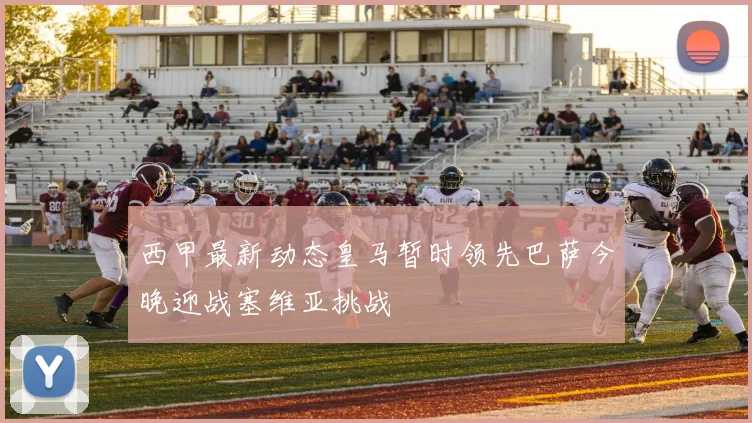 西甲最新动态皇马暂时领先巴萨今晚迎战塞维亚挑战