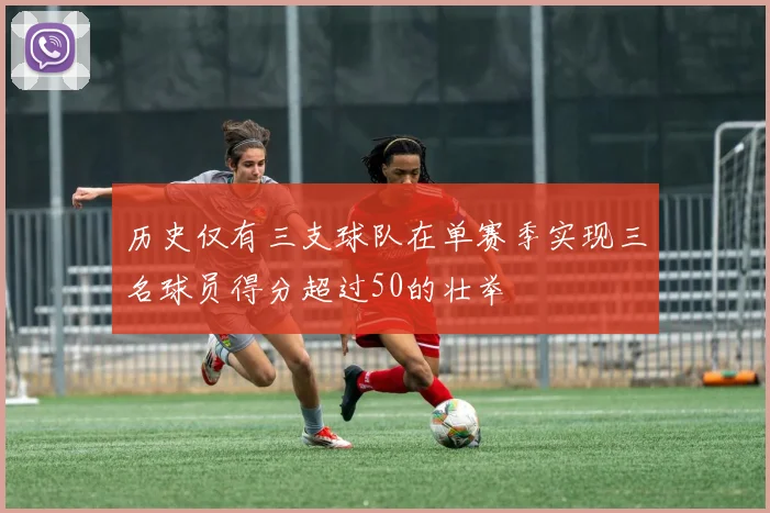 历史仅有三支球队在单赛季实现三名球员得分超过50的壮举