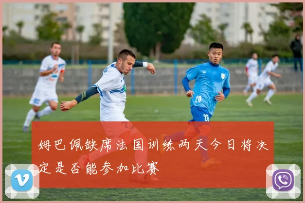 姆巴佩缺席法国训练两天今日将决定是否能参加比赛
