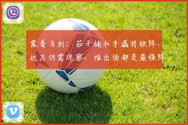 蒙哥马利：茹子楠和李磊将缺阵，达万仍需观察，谁出场都是最强阵