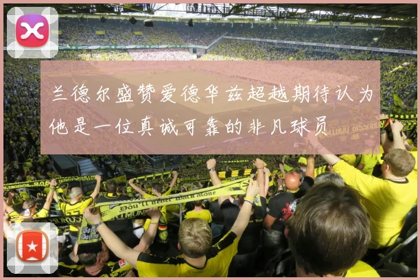 兰德尔盛赞爱德华兹超越期待认为他是一位真诚可靠的非凡球员