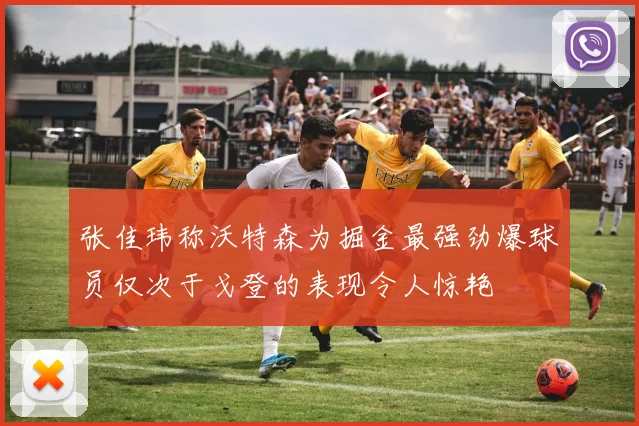 张佳玮称沃特森为掘金最强劲爆球员仅次于戈登的表现令人惊艳