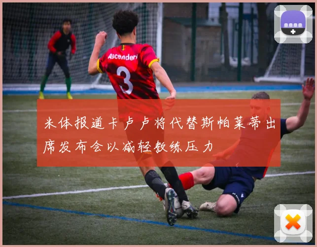 米体报道卡卢卢将代替斯帕莱蒂出席发布会以减轻教练压力