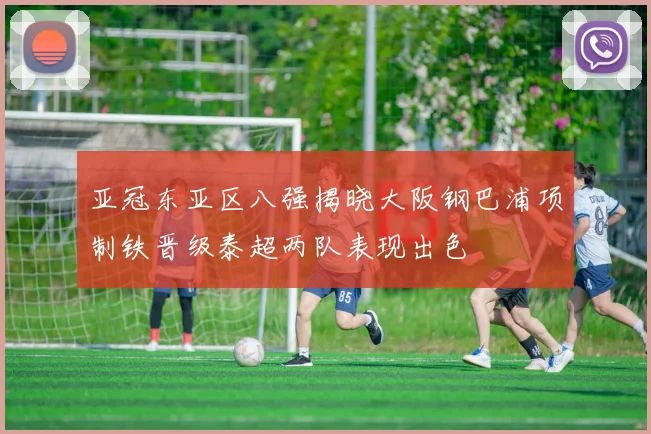亚冠东亚区八强揭晓大阪钢巴浦项制铁晋级泰超两队表现出色