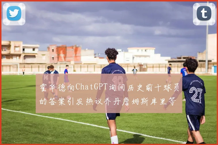 霍华德向ChatGPT询问历史前十球员的答案引发热议乔丹詹姆斯库里等传奇球星榜单揭秘