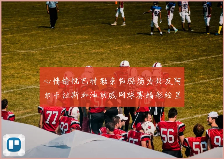 心情愉悦巴特勒亲临现场为好友阿尔卡拉斯加油助威网球赛精彩纷呈