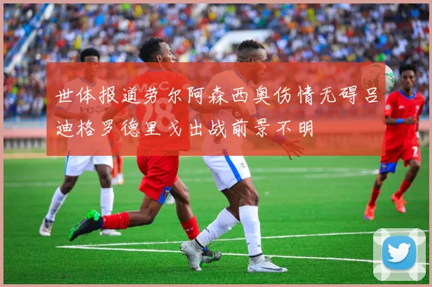 世体报道劳尔阿森西奥伤情无碍吕迪格罗德里戈出战前景不明
