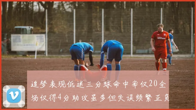 追梦表现低迷三分球命中率仅20全场仅得4分助攻虽多但失误频繁正负值惨淡