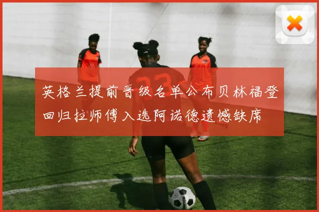 英格兰提前晋级名单公布贝林福登回归拉师傅入选阿诺德遗憾缺席