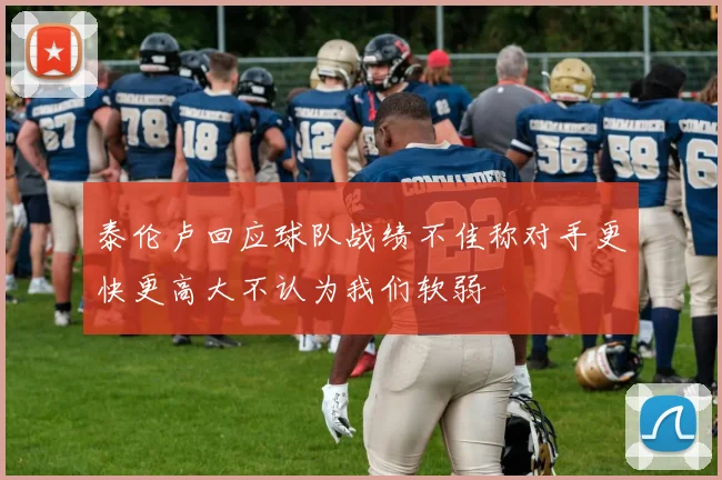 泰伦卢回应球队战绩不佳称对手更快更高大不认为我们软弱
