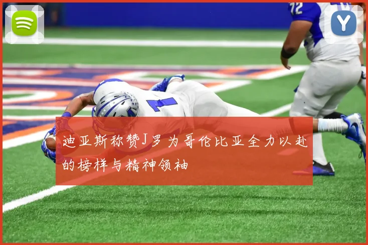 迪亚斯称赞J罗为哥伦比亚全力以赴的榜样与精神领袖