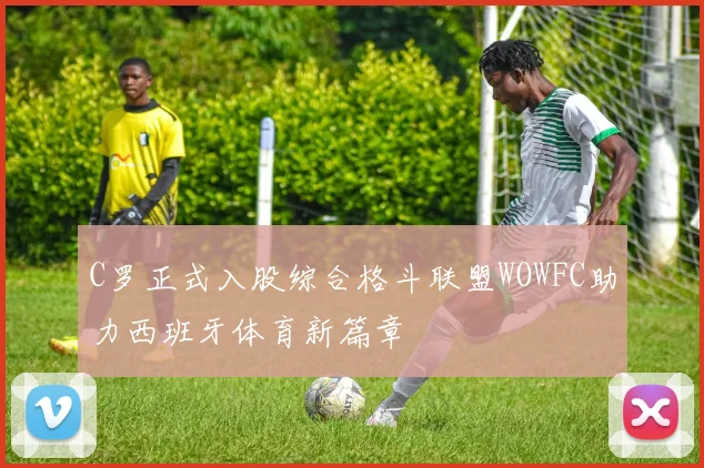 C罗正式入股综合格斗联盟WOWFC助力西班牙体育新篇章