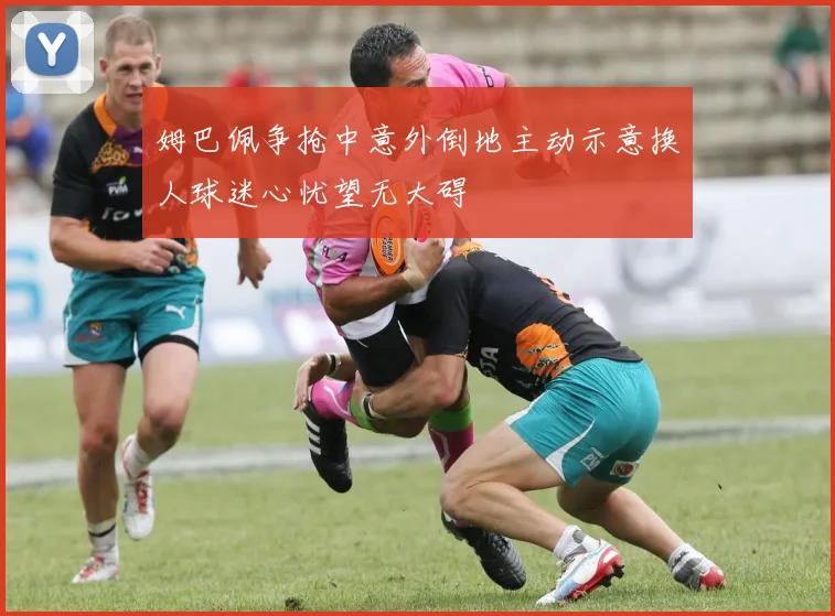 姆巴佩争抢中意外倒地主动示意换人球迷心忧望无大碍
