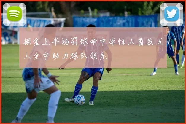 掘金上半场罚球命中率惊人首发五人全中助力球队领先